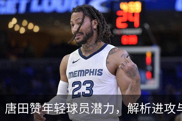 唐田赞年轻球员潜力，解析进攻与防守策略