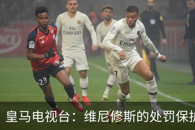 皇马电视台：维尼修斯的处罚保护不足，巴萨绝不会如此