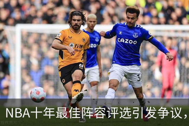 NBA十年最佳阵容评选引发争议，哈登位置成焦点